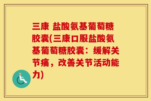 三康 盐酸氨基葡萄糖胶囊(三康口服盐酸氨基葡萄糖胶囊：缓解关节痛，改善关节活动能力)
