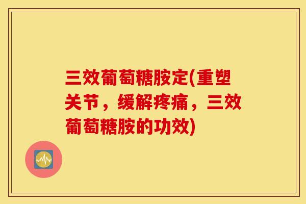 三效葡萄糖胺定(重塑关节,缓解,三效葡萄糖胺的功效) 三效葡萄糖胺定(重塑关节,缓解,三效葡萄糖胺的功效)