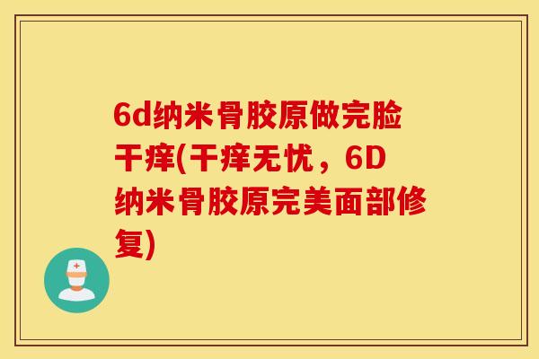 6d纳米骨胶原做完脸干痒(干痒无忧,6D纳米骨胶原完美面部修复) 6d纳米骨胶原做完脸干痒(干痒无忧,6D纳米骨胶原完美面部修复)