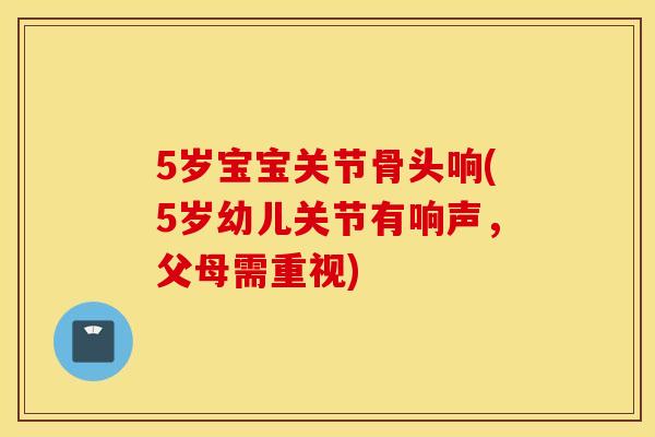 5岁宝宝关节骨头响(5岁幼儿关节有响声,父母需重视) 5岁宝宝关节骨头响(5岁幼儿关节有响声,父母需重视)
