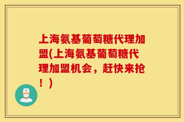 上海氨基葡萄糖代理加盟(上海氨基葡萄糖代理加盟机会,赶快来抢!) 上海氨基葡萄糖代理加盟(上海氨基葡萄糖代理加盟机会,赶快来抢!)