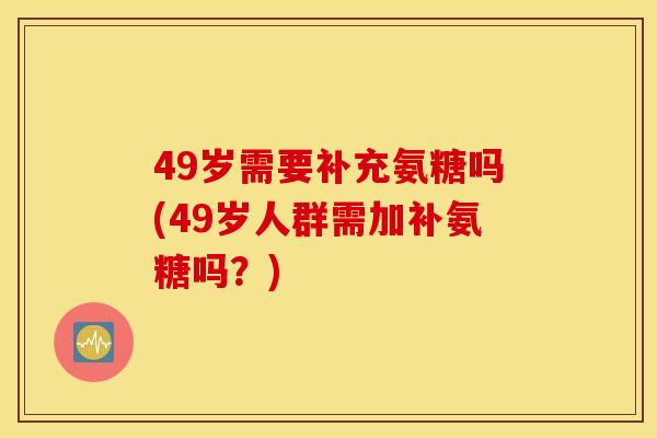 49岁需要补充氨糖吗(49岁人群需加补氨糖吗?) 49岁需要补充氨糖吗(49岁人群需加补氨糖吗?)