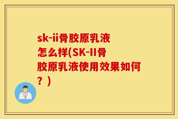 sk-ii骨胶原乳液怎么样(SK-II骨胶原乳液使用效果如何？)