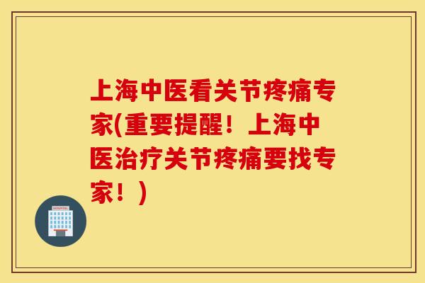 上海中医看关节专家(重要提醒!上海中医关节要找专家!) 上海中医看关节专家(重要提醒!上海中医关节要找专家!)