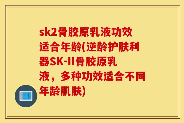 sk2骨胶原乳液功效适合年龄(逆龄护肤利器SK-II骨胶原乳液,多种功效适合不同年龄) sk2骨胶原乳液功效适合年龄(逆龄护肤利器SK-II骨胶原乳液,多种功效适合不同年龄)