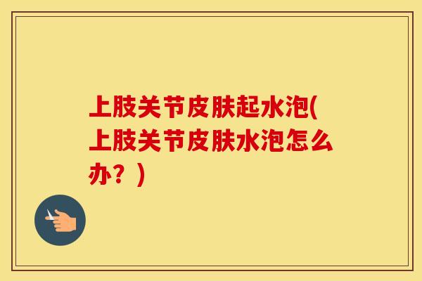 上肢关节起水泡(上肢关节水泡怎么办？)