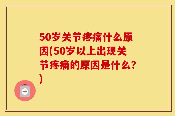 50岁关节什么原因(50岁以上出现关节的原因是什么?) 50岁关节什么原因(50岁以上出现关节的原因是什么?)