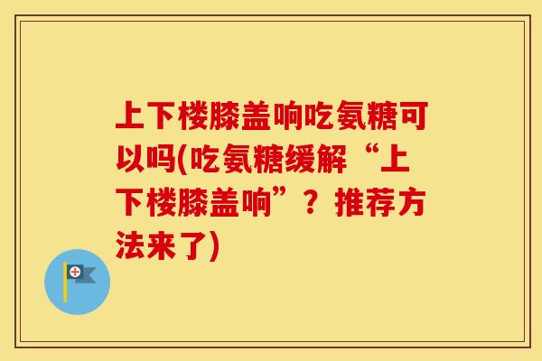 上下楼膝盖响吃氨糖可以吗(吃氨糖缓解“上下楼膝盖响”?推荐方法来了) 上下楼膝盖响吃氨糖可以吗(吃氨糖缓解“上下楼膝盖响”?推荐方法来了)