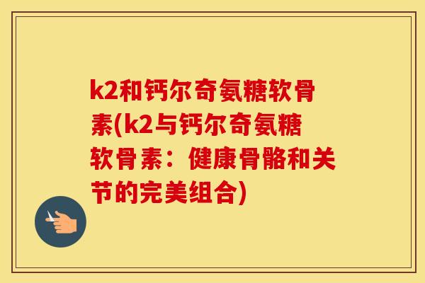 k2和钙尔奇氨糖软骨素(k2与钙尔奇氨糖软骨素:健康骨骼和关节的完美组合) k2和钙尔奇氨糖软骨素(k2与钙尔奇氨糖软骨素:健康骨骼和关节的完美组合)