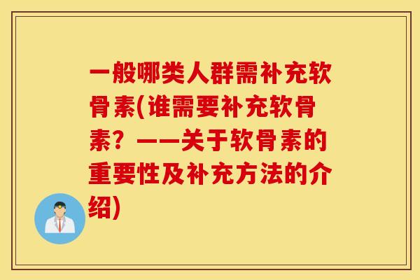 一般哪类人群需补充软骨素(谁需要补充软骨素？——关于软骨素的重要性及补充方法的介绍)