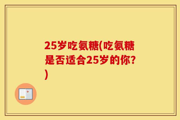 25岁吃氨糖(吃氨糖是否适合25岁的你?) 25岁吃氨糖(吃氨糖是否适合25岁的你?)