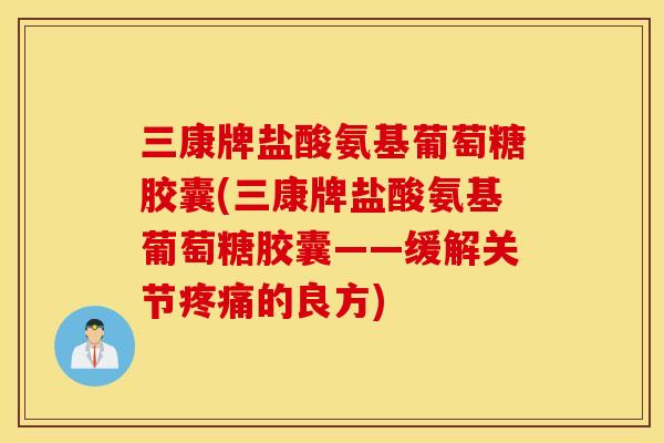 三康牌盐酸氨基葡萄糖胶囊(三康牌盐酸氨基葡萄糖胶囊——缓解关节的良方)