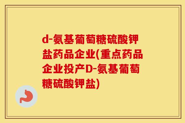 d-氨基葡萄糖硫酸钾盐药品企业(重点药品企业投产D-氨基葡萄糖硫酸钾盐)