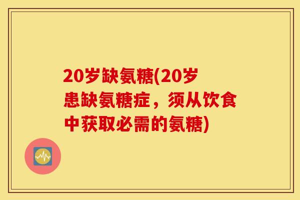 20岁缺氨糖(20岁患缺氨糖症,须从饮食中获取必需的氨糖) 20岁缺氨糖(20岁患缺氨糖症,须从饮食中获取必需的氨糖)
