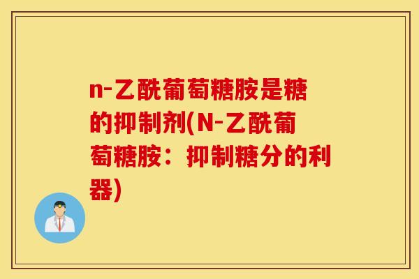 n-乙酰葡萄糖胺是糖的抑制剂(N-乙酰葡萄糖胺:抑制糖分的利器) n-乙酰葡萄糖胺是糖的抑制剂(N-乙酰葡萄糖胺:抑制糖分的利器)