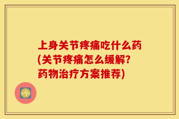 上身关节吃什么药(关节怎么缓解?方案推荐) 上身关节吃什么药(关节怎么缓解?方案推荐)
