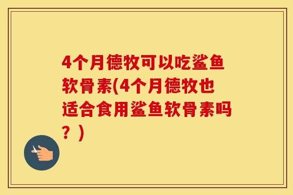 4个月德牧可以吃鲨鱼软骨素(4个月德牧也适合食用鲨鱼软骨素吗？)