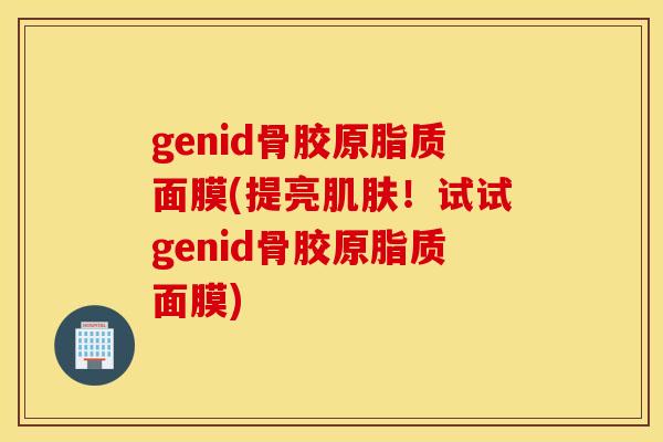 genid骨胶原脂质面膜(提亮！试试genid骨胶原脂质面膜)