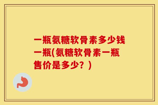 一瓶氨糖软骨素多少钱一瓶(氨糖软骨素一瓶售价是多少?) 一瓶氨糖软骨素多少钱一瓶(氨糖软骨素一瓶售价是多少?)
