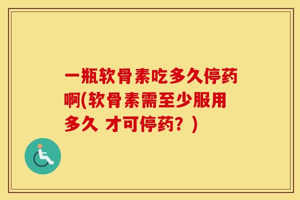 一瓶软骨素吃多久停药啊(软骨素需至少服用多久 才可停药?) 一瓶软骨素吃多久停药啊(软骨素需至少服用多久 才可停药?)