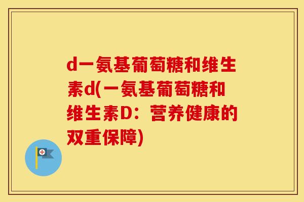 d一氨基葡萄糖和维生素d(一氨基葡萄糖和维生素D:营养健康的双重保障) d一氨基葡萄糖和维生素d(一氨基葡萄糖和维生素D:营养健康的双重保障)