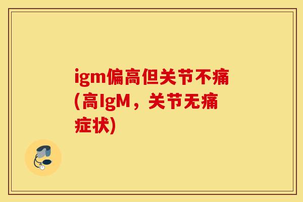 igm偏高但关节不痛(高IgM,关节无痛症状) igm偏高但关节不痛(高IgM,关节无痛症状)