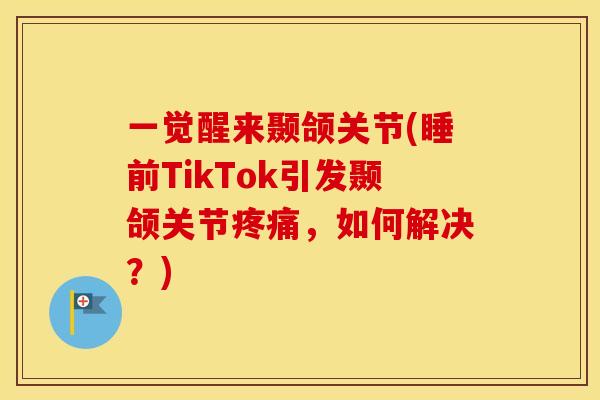 一觉醒来颞颌关节(睡前TikTok引发颞颌关节,如何解决?) 一觉醒来颞颌关节(睡前TikTok引发颞颌关节,如何解决?)