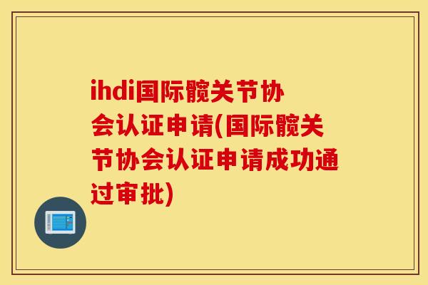 ihdi国际髋关节协会认证申请(国际髋关节协会认证申请成功通过审批) ihdi国际髋关节协会认证申请(国际髋关节协会认证申请成功通过审批)