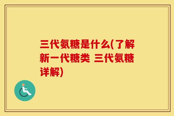 三代氨糖是什么(了解新一代糖类 三代氨糖详解) 三代氨糖是什么(了解新一代糖类 三代氨糖详解)