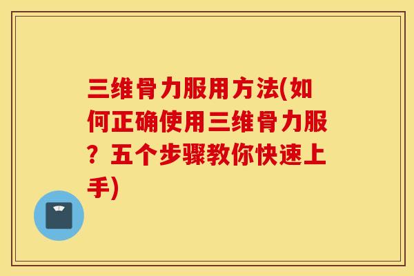 三维骨力服用方法(如何正确使用三维骨力服？五个步骤教你快速上手)