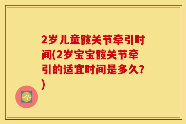 2岁儿童髋关节牵引时间(2岁宝宝髋关节牵引的适宜时间是多久?) 2岁儿童髋关节牵引时间(2岁宝宝髋关节牵引的适宜时间是多久?)