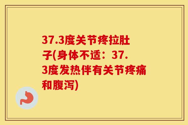 37.3度关节疼拉肚子(身体不适:37.3度发热伴有关节和) 37.3度关节疼拉肚子(身体不适:37.3度发热伴有关节和)