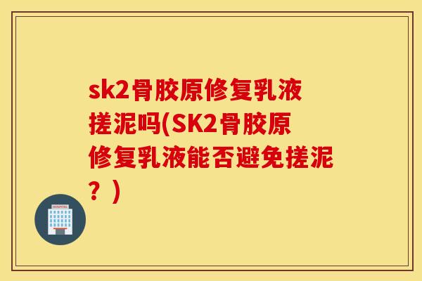 sk2骨胶原修复乳液搓泥吗(SK2骨胶原修复乳液能否避免搓泥?) sk2骨胶原修复乳液搓泥吗(SK2骨胶原修复乳液能否避免搓泥?)