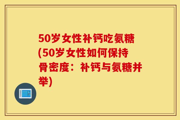 50岁女性补钙吃氨糖(50岁女性如何保持骨密度:补钙与氨糖并举) 50岁女性补钙吃氨糖(50岁女性如何保持骨密度:补钙与氨糖并举)