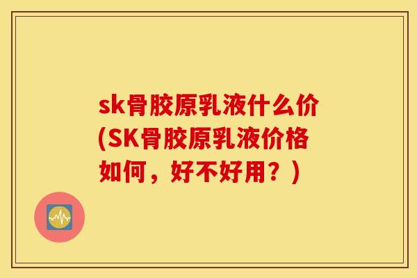 sk骨胶原乳液什么价(SK骨胶原乳液价格如何,好不好用?) sk骨胶原乳液什么价(SK骨胶原乳液价格如何,好不好用?)