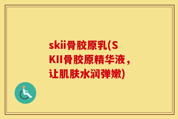 skii骨胶原乳(SKII骨胶原精华液，让水润弹嫩)