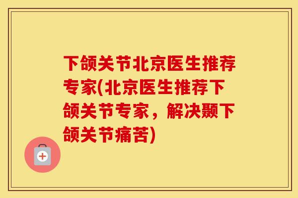 下颌关节北京医生推荐专家(北京医生推荐下颌关节专家,解决颞下颌关节痛苦) 下颌关节北京医生推荐专家(北京医生推荐下颌关节专家,解决颞下颌关节痛苦)