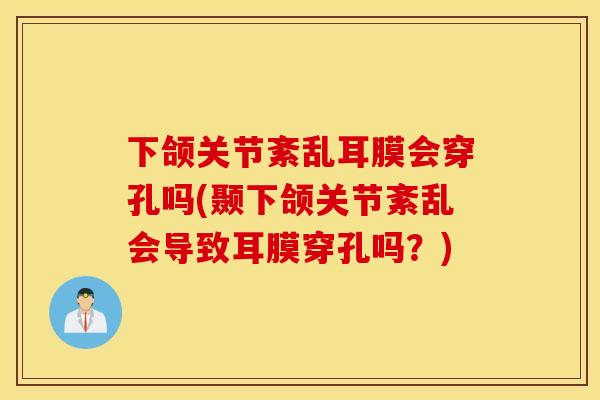 下颌关节紊乱耳膜会穿孔吗(颞下颌关节紊乱会导致耳膜穿孔吗?) 下颌关节紊乱耳膜会穿孔吗(颞下颌关节紊乱会导致耳膜穿孔吗?)