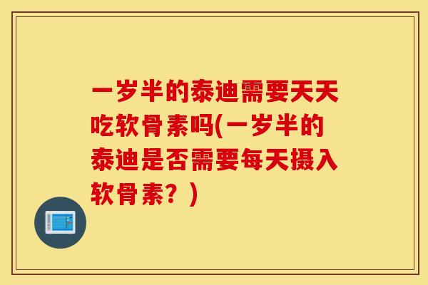一岁半的泰迪需要天天吃软骨素吗(一岁半的泰迪是否需要每天摄入软骨素?) 一岁半的泰迪需要天天吃软骨素吗(一岁半的泰迪是否需要每天摄入软骨素?)
