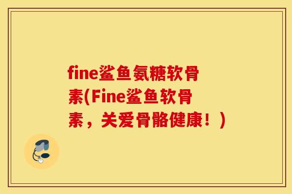 fine鲨鱼氨糖软骨素(Fine鲨鱼软骨素,关爱骨骼健康!) fine鲨鱼氨糖软骨素(Fine鲨鱼软骨素,关爱骨骼健康!)