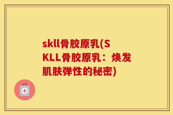 skll骨胶原乳(SKLL骨胶原乳:焕发弹性的秘密) skll骨胶原乳(SKLL骨胶原乳:焕发弹性的秘密)