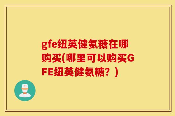 gfe纽英健氨糖在哪购买(哪里可以购买GFE纽英健氨糖？)