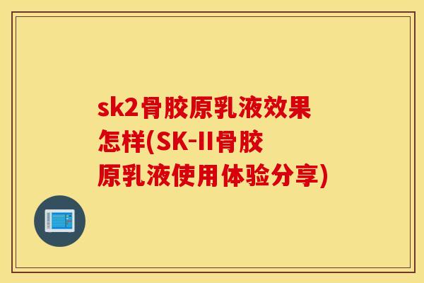 sk2骨胶原乳液效果怎样(SK-II骨胶原乳液使用体验分享) sk2骨胶原乳液效果怎样(SK-II骨胶原乳液使用体验分享)