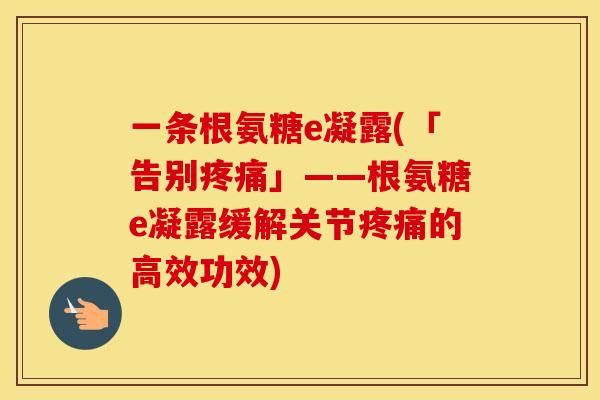 一条根氨糖e凝露(「告别」——根氨糖e凝露缓解关节的高效功效) 一条根氨糖e凝露(「告别」——根氨糖e凝露缓解关节的高效功效)
