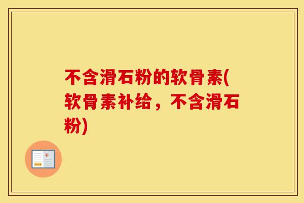 不含滑石粉的软骨素(软骨素补给,不含滑石粉) 不含滑石粉的软骨素(软骨素补给,不含滑石粉)