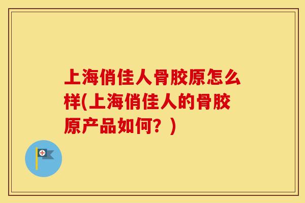 上海俏佳人骨胶原怎么样(上海俏佳人的骨胶原产品如何?) 上海俏佳人骨胶原怎么样(上海俏佳人的骨胶原产品如何?)