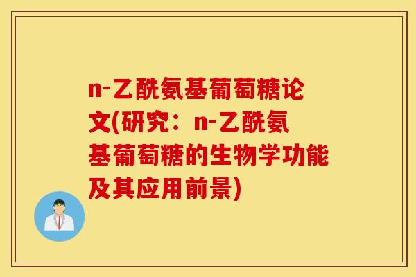 n-乙酰氨基葡萄糖论文(研究:n-乙酰氨基葡萄糖的生物学功能及其应用前景) n-乙酰氨基葡萄糖论文(研究:n-乙酰氨基葡萄糖的生物学功能及其应用前景)