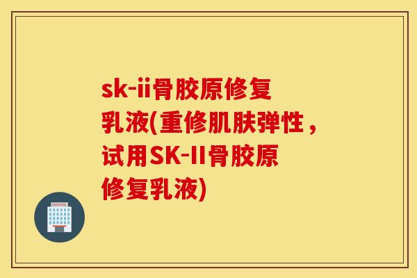 sk-ii骨胶原修复乳液(重修弹性，试用SK-II骨胶原修复乳液)