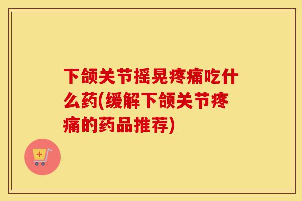 下颌关节摇晃吃什么药(缓解下颌关节的药品推荐) 下颌关节摇晃吃什么药(缓解下颌关节的药品推荐)