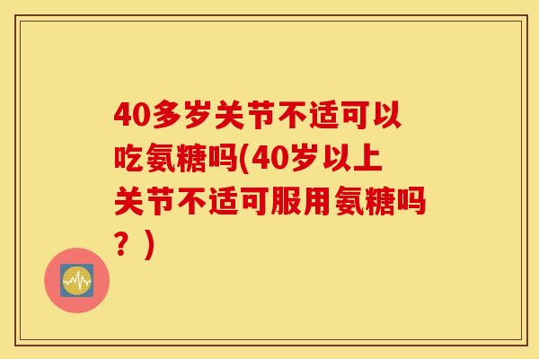40多岁关节不适可以吃氨糖吗(40岁以上关节不适可服用氨糖吗?) 40多岁关节不适可以吃氨糖吗(40岁以上关节不适可服用氨糖吗?)